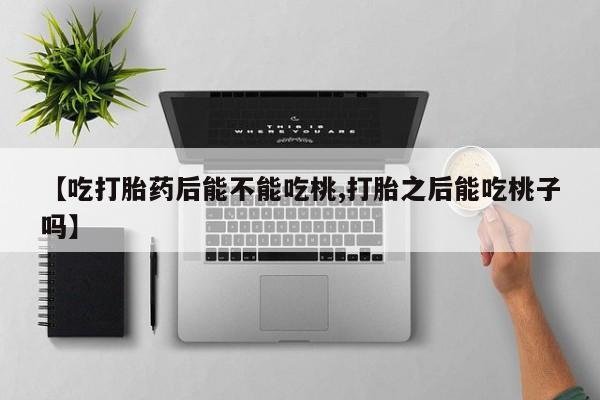 卖打胎药联系方式，【吃打胎药后能不能吃桃,打胎之后能吃桃子吗】