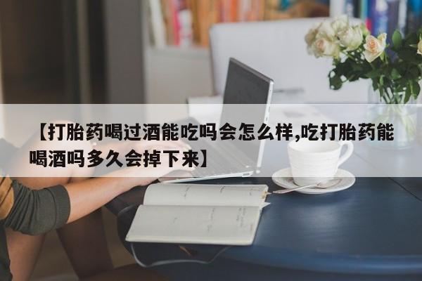 卖打胎药联系方式，【打胎药喝过酒能吃吗会怎么样,吃打胎药能喝酒吗多久会掉下来】