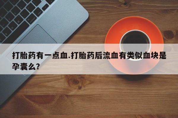 卖打胎药联系方式，打胎药有一点血.打胎药后流血有类似血块是孕囊么？