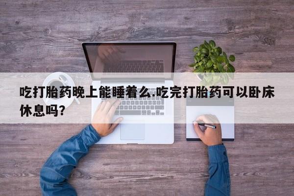卖打胎药联系方式，吃打胎药晚上能睡着么.吃完打胎药可以卧床休息吗？