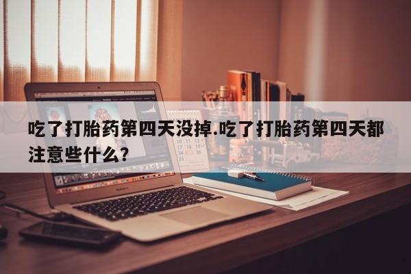 卖打胎药联系方式，吃了打胎药第四天没掉.吃了打胎药第四天都注意些什么？
