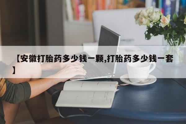 卖打胎药联系方式，【安徽打胎药多少钱一颗,打胎药多少钱一套】