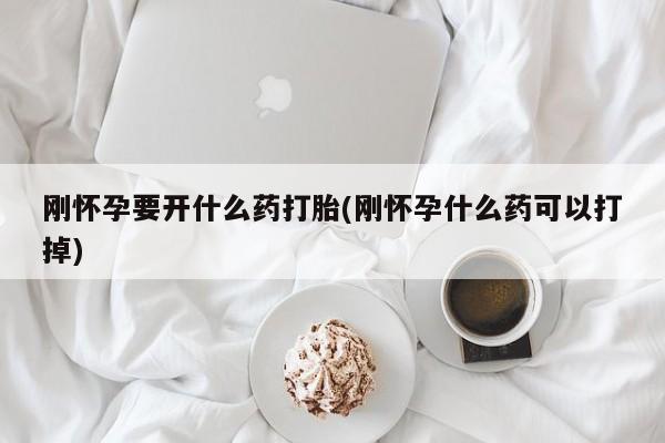 卖打胎药联系方式，刚怀孕要开什么药打胎(刚怀孕什么药可以打掉)