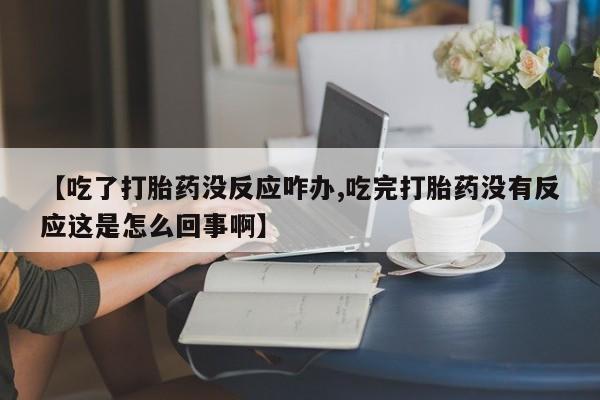 卖打胎药联系方式，【吃了打胎药没反应咋办,吃完打胎药没有反应这是怎么回事啊】