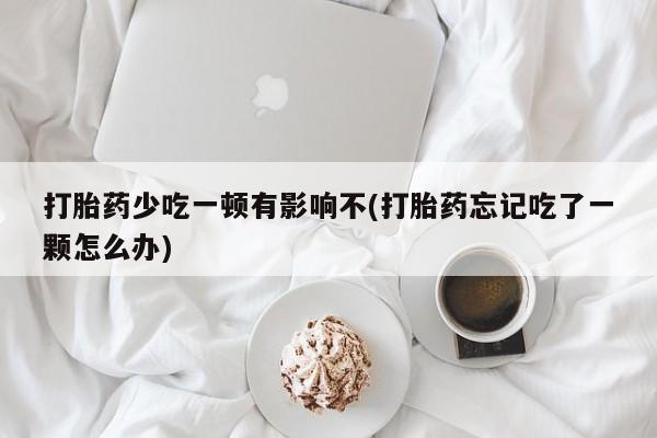 卖打胎药联系方式，打胎药少吃一顿有影响不(打胎药忘记吃了一颗怎么办)