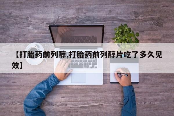 卖打胎药联系方式，【打胎药前列醇,打胎药前列醇片吃了多久见效】
