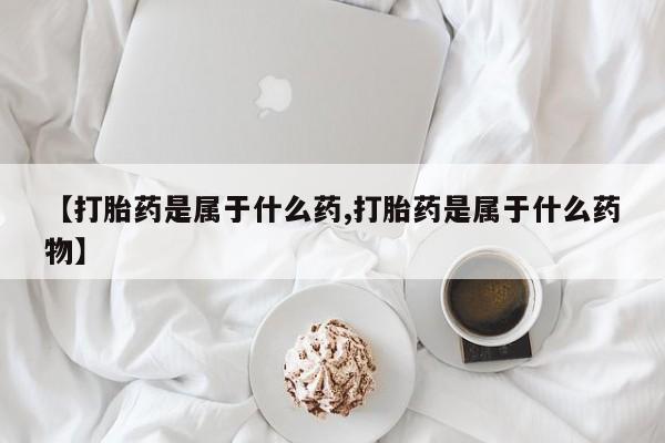 卖打胎药联系方式，【打胎药是属于什么药,打胎药是属于什么药物】
