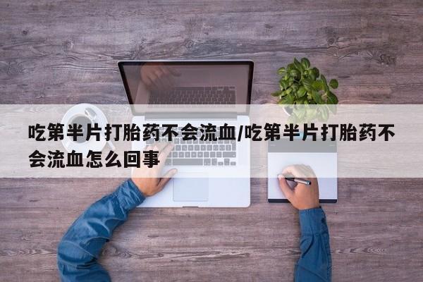 卖打胎药联系方式，吃第半片打胎药不会流血/吃第半片打胎药不会流血怎么回事