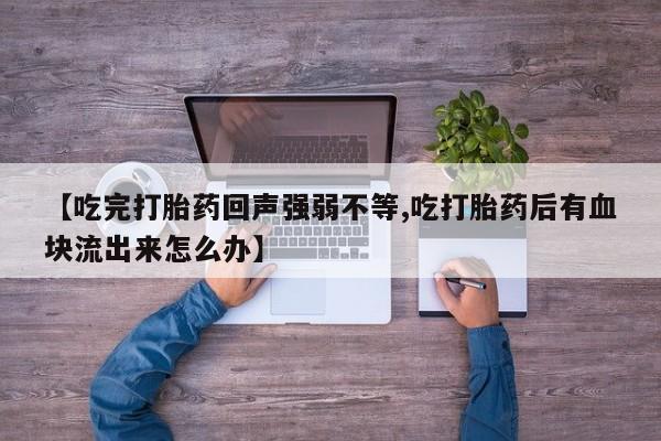 卖打胎药联系方式，【吃完打胎药回声强弱不等,吃打胎药后有血块流出来怎么办】