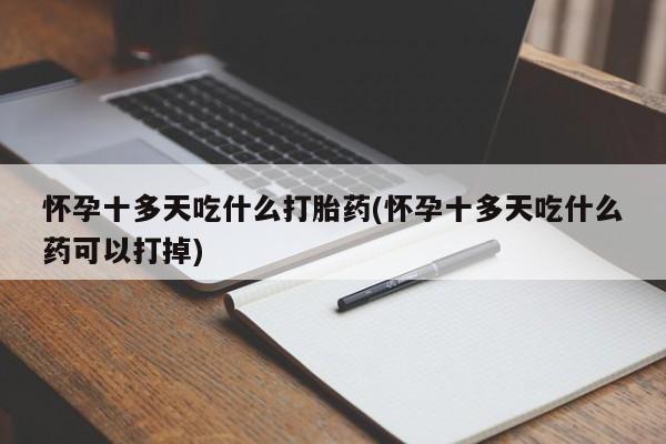 卖打胎药联系方式，怀孕十多天吃什么打胎药(怀孕十多天吃什么药可以打掉)