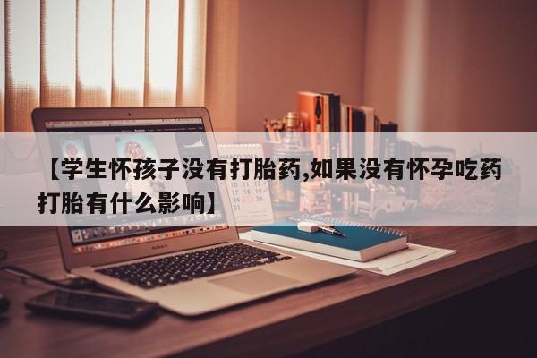 卖打胎药联系方式，【学生怀孩子没有打胎药,如果没有怀孕吃药打胎有什么影响】