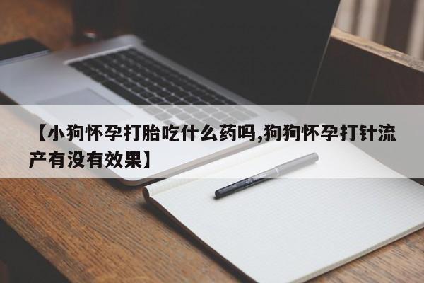卖打胎药联系方式，【小狗怀孕打胎吃什么药吗,狗狗怀孕打针流产有没有效果】
