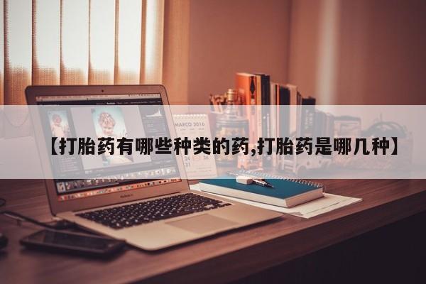 卖打胎药联系方式，【打胎药有哪些种类的药,打胎药是哪几种】