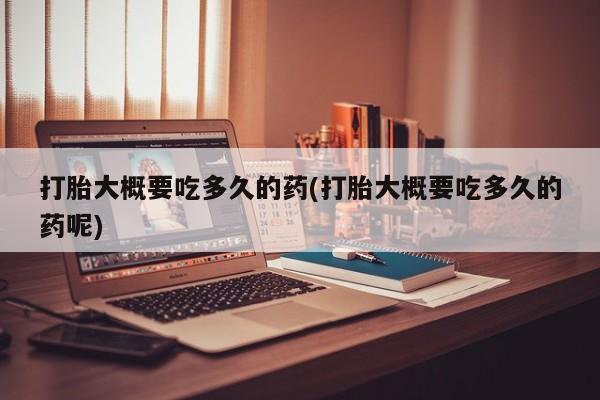 卖打胎药联系方式，打胎大概要吃多久的药(打胎大概要吃多久的药呢)