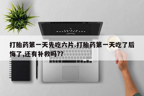 卖打胎药联系方式，打胎药第一天先吃六片.打胎药第一天吃了后悔了,还有补救吗?？