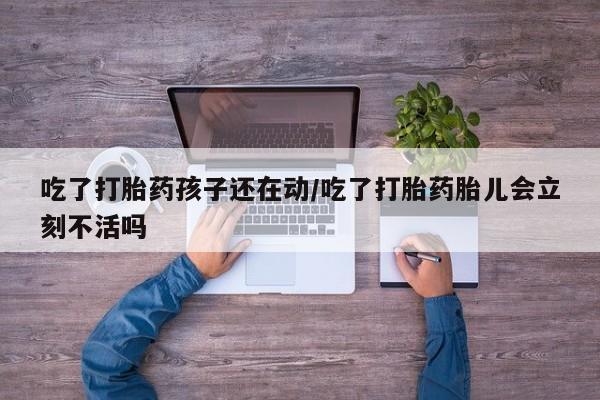 卖打胎药联系方式，吃了打胎药孩子还在动/吃了打胎药胎儿会立刻不活吗