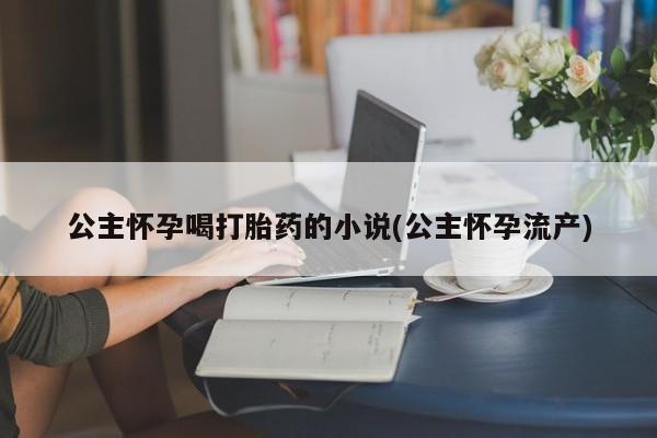 卖打胎药联系方式，公主怀孕喝打胎药的小说(公主怀孕流产)
