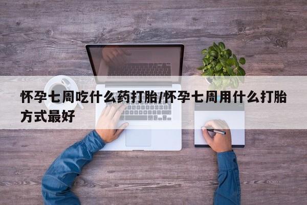 卖打胎药联系方式，怀孕七周吃什么药打胎/怀孕七周用什么打胎方式最好