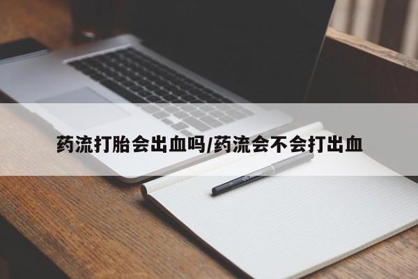 卖打胎药联系方式，药流打胎会出血吗/药流会不会打出血