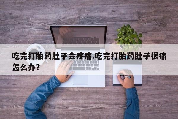 卖打胎药联系方式，吃完打胎药肚子会疼痛.吃完打胎药肚子很痛怎么办？