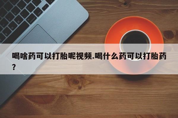 卖打胎药联系方式，喝啥药可以打胎呢视频.喝什么药可以打胎药？
