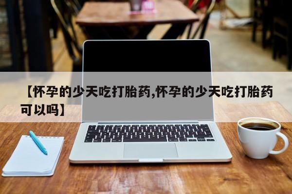 卖打胎药联系方式，【怀孕的少天吃打胎药,怀孕的少天吃打胎药可以吗】
