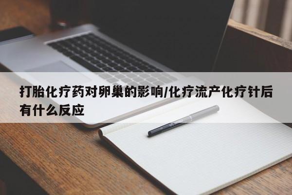 卖打胎药联系方式，打胎化疗药对卵巢的影响/化疗流产化疗针后有什么反应