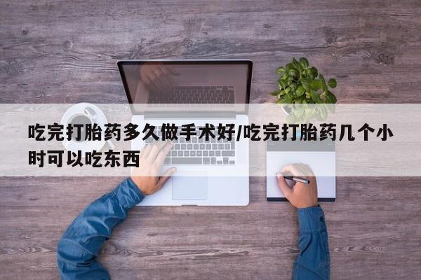卖打胎药联系方式，吃完打胎药多久做手术好/吃完打胎药几个小时可以吃东西