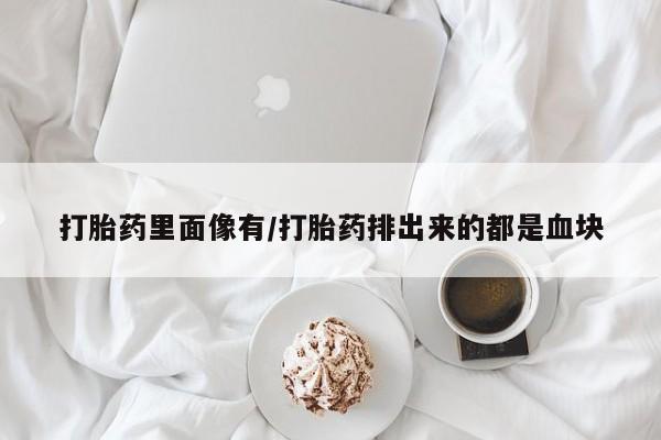 卖打胎药联系方式，打胎药里面像有/打胎药排出来的都是血块