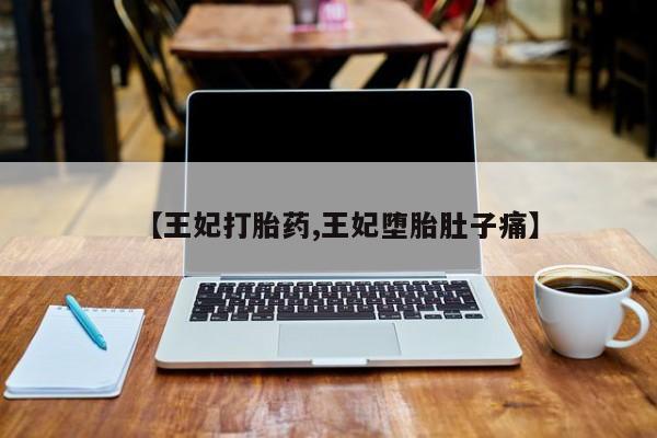 卖打胎药联系方式，【王妃打胎药,王妃堕胎肚子痛】