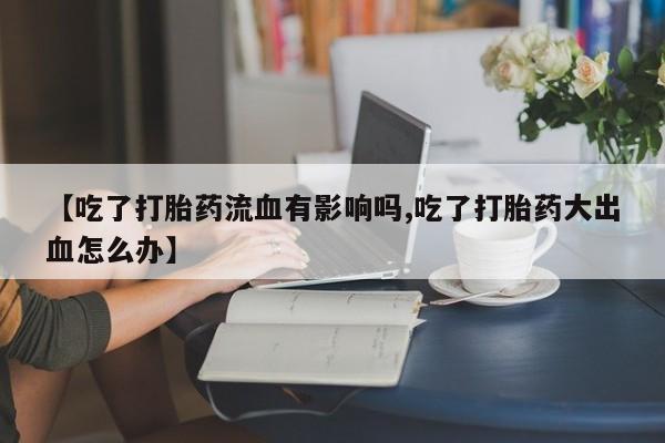 卖打胎药联系方式，【吃了打胎药流血有影响吗,吃了打胎药大出血怎么办】