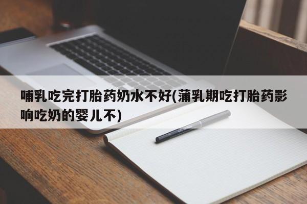 卖打胎药联系方式，哺乳吃完打胎药奶水不好(蒲乳期吃打胎药影响吃奶的婴儿不)