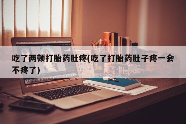 卖打胎药联系方式，吃了两顿打胎药肚疼(吃了打胎药肚子疼一会不疼了)