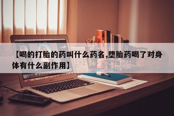 卖打胎药联系方式，【喝的打胎的药叫什么药名,堕胎药喝了对身体有什么副作用】