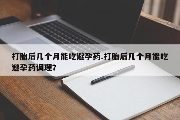 卖打胎药联系方式，打胎后几个月能吃避孕药.打胎后几个月能吃避孕药调理？