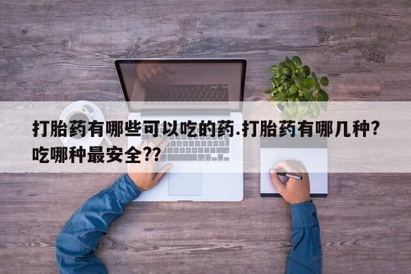 卖打胎药联系方式，打胎药有哪些可以吃的药.打胎药有哪几种?吃哪种最安全?？
