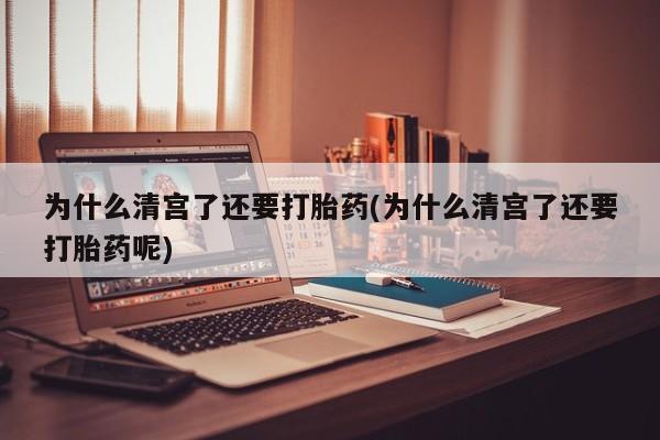 卖打胎药联系方式，为什么清宫了还要打胎药(为什么清宫了还要打胎药呢)