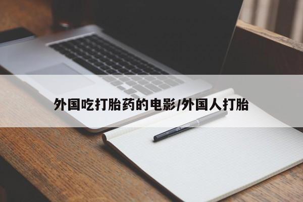 卖打胎药联系方式，外国吃打胎药的电影/外国人打胎