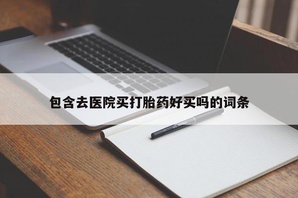 卖打胎药联系方式，包含去医院买打胎药好买吗的词条