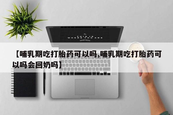 卖打胎药联系方式，【哺乳期吃打胎药可以吗,哺乳期吃打胎药可以吗会回奶吗】