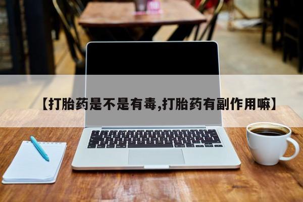 卖打胎药联系方式，【打胎药是不是有毒,打胎药有副作用嘛】