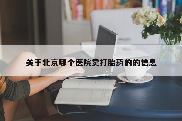 卖打胎药联系方式，关于北京哪个医院卖打胎药的的信息