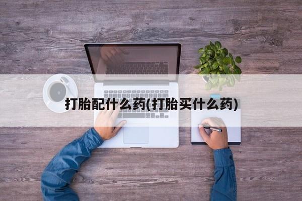 卖打胎药联系方式，打胎配什么药(打胎买什么药)