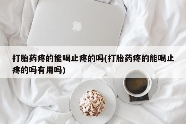 卖打胎药联系方式，打胎药疼的能喝止疼的吗(打胎药疼的能喝止疼的吗有用吗)