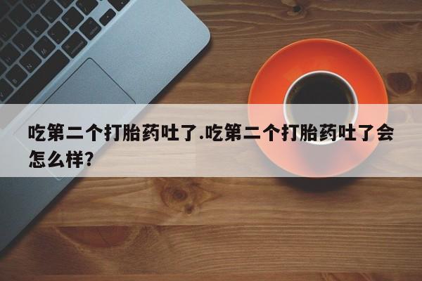 卖打胎药联系方式，吃第二个打胎药吐了.吃第二个打胎药吐了会怎么样？