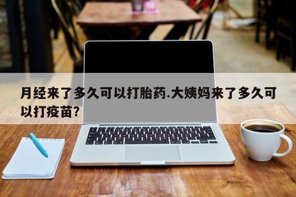 卖打胎药联系方式，月经来了多久可以打胎药.大姨妈来了多久可以打疫苗？