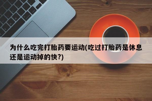 卖打胎药联系方式，为什么吃完打胎药要运动(吃过打胎药是休息还是运动掉的快?)