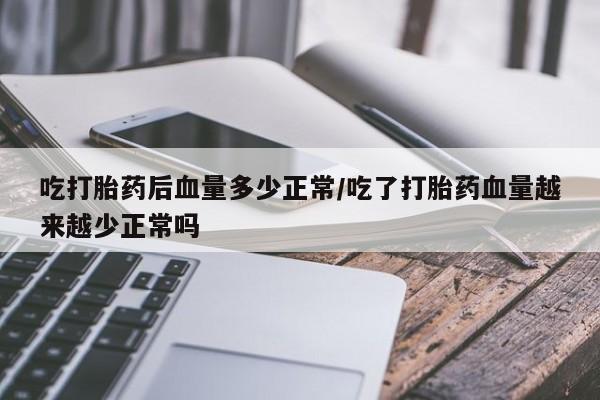 卖打胎药联系方式，吃打胎药后血量多少正常/吃了打胎药血量越来越少正常吗