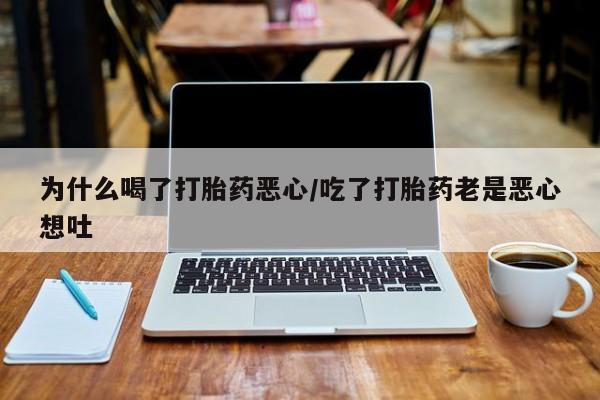 卖打胎药联系方式，为什么喝了打胎药恶心/吃了打胎药老是恶心想吐