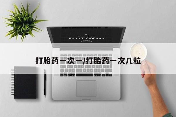 卖打胎药联系方式，打胎药一次一/打胎药一次几粒